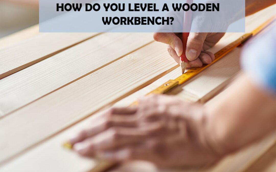 How Do You Level A Wooden Workbench?