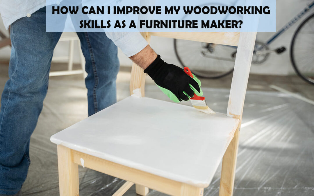 How Can I Improve My Woodworking Skills As A Furniture Maker?