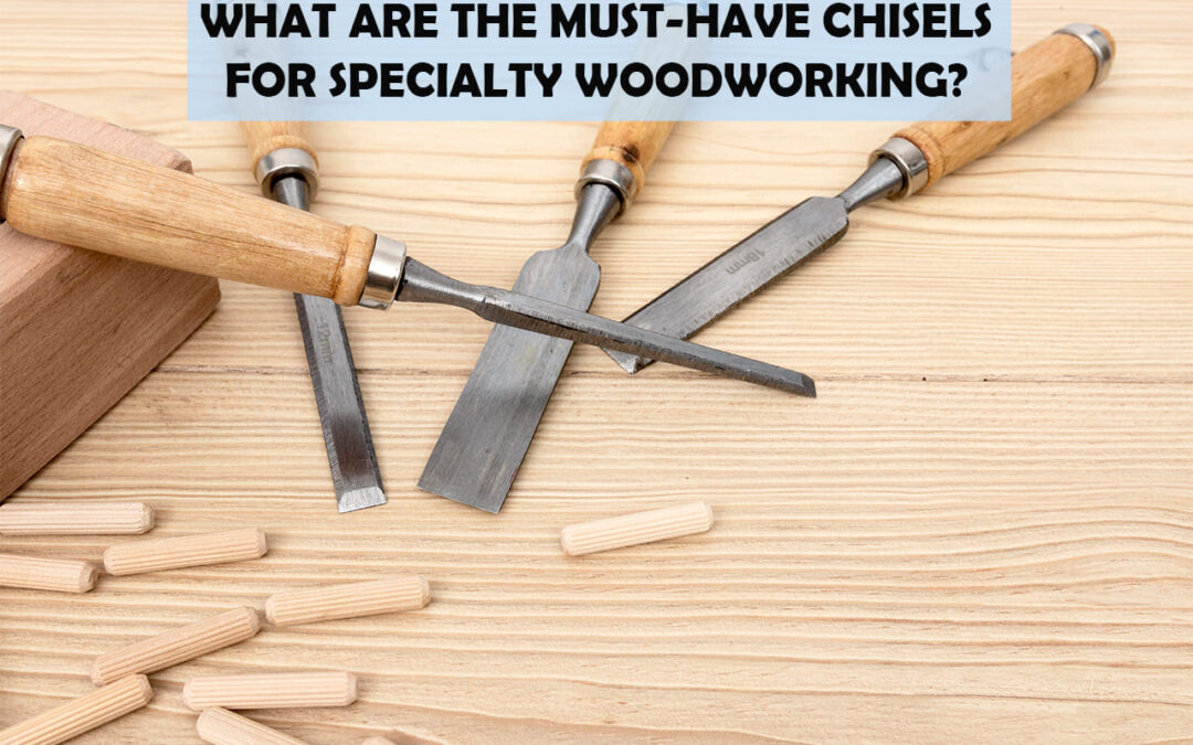 What Are The Must-Have Chisels For Specialty Woodworking?