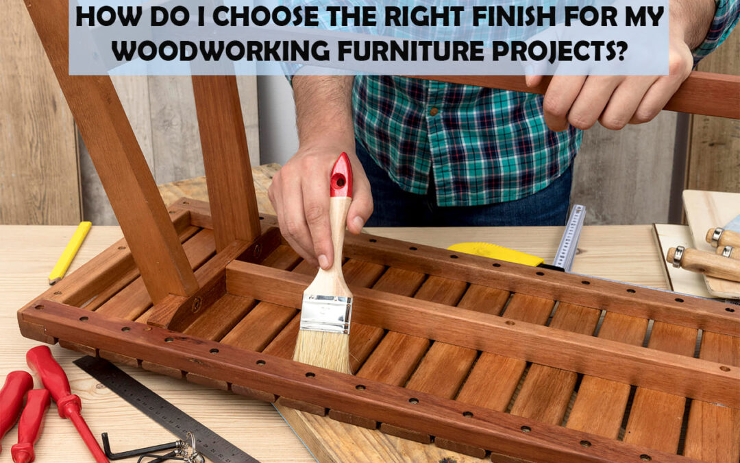 How Do I Choose The Right Finish For My Woodworking Furniture Projects?