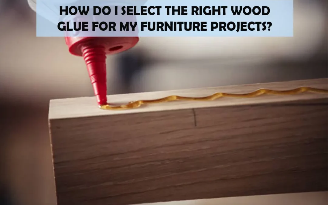 How Do I Select The Right Wood Glue For My Furniture Projects?
